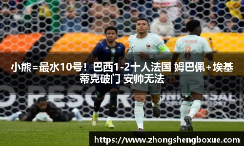 小熊=最水10号！巴西1-2十人法国 姆巴佩+埃基蒂克破门 安帅无法